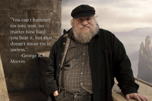 You can’t hammer tin into iron…” -George R.R. Martin