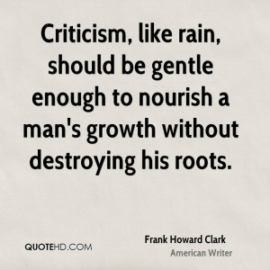 Criticism, like rain, should be gentle enough to nourish a man's ...