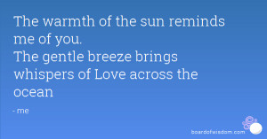 The warmth of the sun reminds me of you. The gentle breeze brings ...