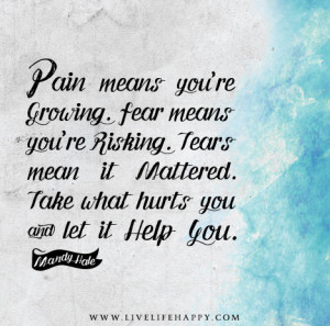 ... it mattered. Take what hurts you and let it help you. – Mandy Hale