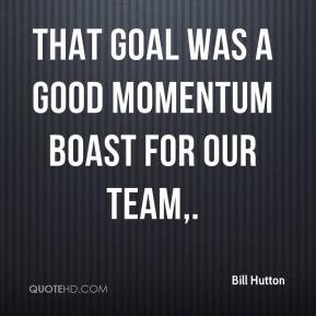Bill Hutton - That goal was a good momentum boast for our team,.