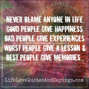 Never blame anyone in life. Good people give happiness, Bad people ...