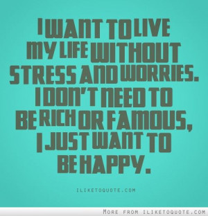 ... and worries i don t need to be rich or famous i just want to be happy