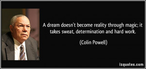 ... magic; it takes sweat, determination and hard work. - Colin Powell