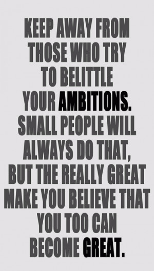 ... Ambitions. Small People Will Always Do That, But The Really Great Make