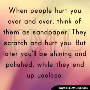 When people hurt you over and over, think of them as sandpaper. They ...