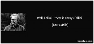Well, Fellini... there is always Fellini. - Louis Malle