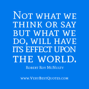 we think or say but what we do, will have its effect upon the world