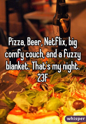 Pizza, Beer, Netflix, big comfy couch, and a fuzzy blanket. That's my ...