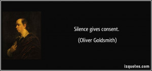 Silence gives consent. - Oliver Goldsmith