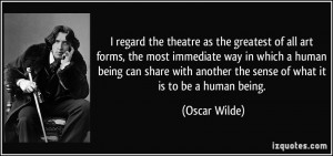 regard the theatre as the greatest of all art forms, the most ...