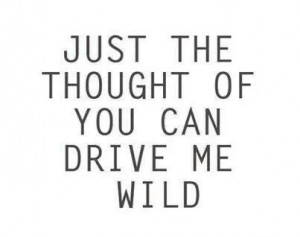 Just the thought of you can drive me wild!!!!!