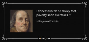 ... travels so slowly that poverty soon overtakes it. - Benjamin Franklin