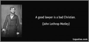 good lawyer is a bad Christian. - John Lothrop Motley