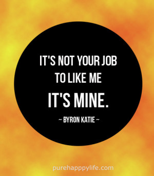 Life Quote: It’s not your job to like me, it’s mine.