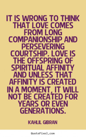 Quotes - It is wrong to think that love comes from long companionship ...