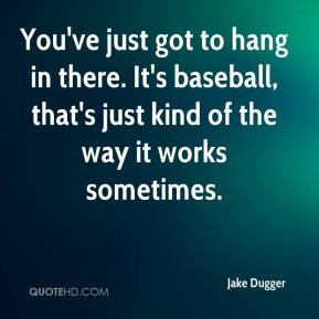 Dugger - You've just got to hang in there. It's baseball, that's just ...