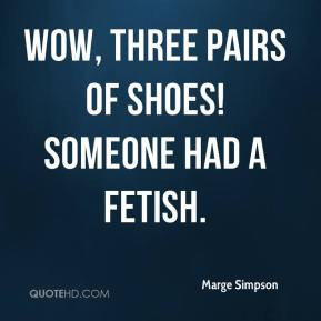 Marge Simpson - Wow, three pairs of shoes! Someone had a fetish.