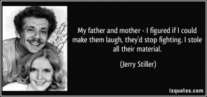 My father and mother - I figured if I could make them laugh, they'd ...