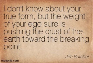 don't know about your true form, but the weight of your ego sure is ...
