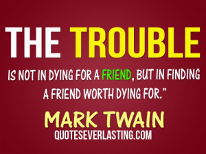 The trouble is not in dying for a friend, but in finding a friend ...