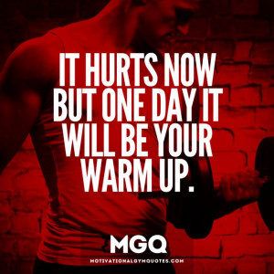 It hurts now but one day it will be your warm up