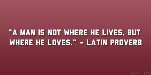 ... man is not where he lives, but where he loves.” – Latin Proverb