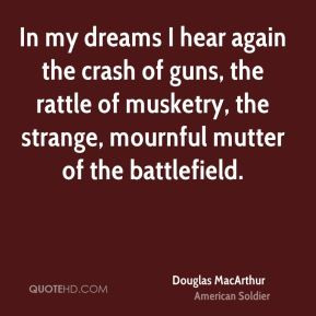 Douglas MacArthur - In my dreams I hear again the crash of guns, the ...