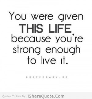 You were given this life because you are strong enough to live it.