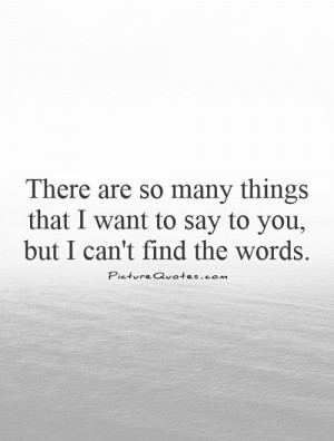 There are so many things that I want to say to you, but I can't find ...