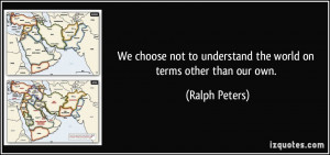 We choose not to understand the world on terms other than our own ...