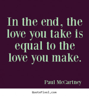... the end, the love you take is equal to the love you.. - Love sayings