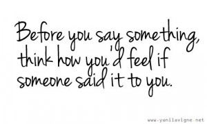 before you say something, think how you'd feel if someone said it to ...