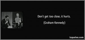 Don't get too close, it hurts. - Graham Kennedy