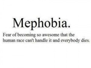 Mephobia- Fear of becoming so awesome that the human race cant handle ...