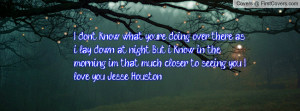 ... morning i'm that much closer to seeing you. I love you Jesse Houston