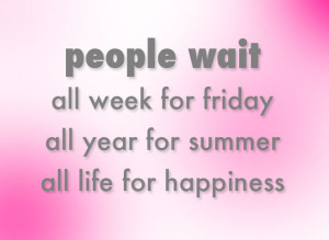 QUOTE: People wait all week for friday, all year for summer, all life ...