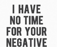 have no time for your negative bullshit