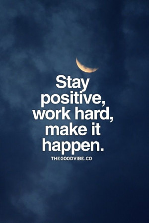 Stay positive, work hard, make it happen.