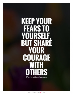 ... fears to yourself, but share your courage with others Picture Quote #1