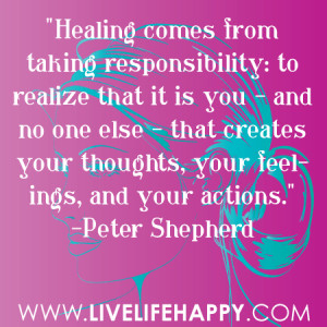 Healing comes from taking responsibility: to realize that it is you ...