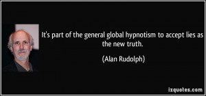 ... global hypnotism to accept lies as the new truth. - Alan Rudolph