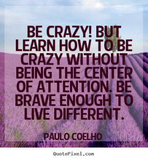 Paulo Coelho picture quotes - Be crazy! but learn how to be crazy ...