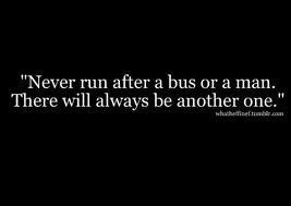 ... after a bus or a man - if he's worth it, he won't make you chase him