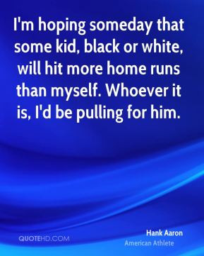 Hank Aaron - I'm hoping someday that some kid, black or white, will ...