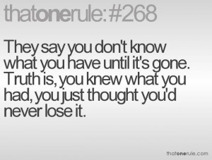 know what you have until it's gone. Truth is you knew what you had ...