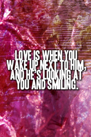 Love is when you wake up next to him, and he’s looking at you and ...