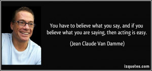 You have to believe what you say, and if you believe what you are ...