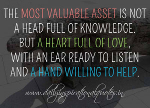 The most valuable asset is not a head full of knowledge. But a heart ...