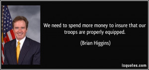 ... money to insure that our troops are properly equipped. - Brian Higgins